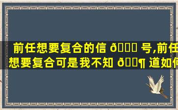 前任想要复合的信 🍁 号,前任想要复合可是我不知 🐶 道如何